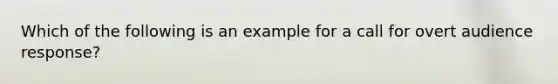 Which of the following is an example for a call for overt audience response?