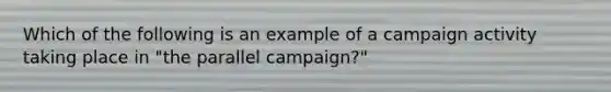 Which of the following is an example of a campaign activity taking place in "the parallel campaign?"