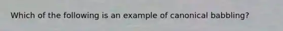 Which of the following is an example of canonical babbling?