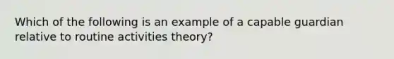 Which of the following is an example of a capable guardian relative to routine activities theory?