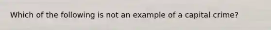 Which of the following is not an example of a capital crime?