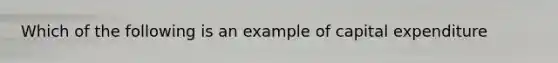 Which of the following is an example of capital expenditure