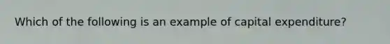 Which of the following is an example of capital expenditure?