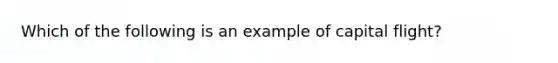 Which of the following is an example of capital flight?