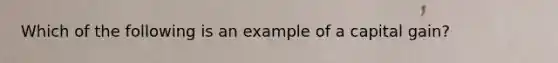 Which of the following is an example of a capital gain?