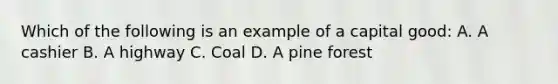 Which of the following is an example of a capital good: A. A cashier B. A highway C. Coal D. A pine forest