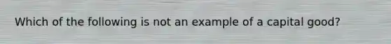 Which of the following is not an example of a capital good?