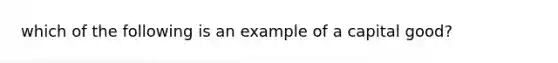 which of the following is an example of a capital good?