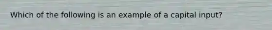 Which of the following is an example of a capital input?