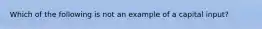 Which of the following is not an example of a capital input?