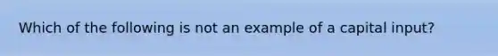 Which of the following is not an example of a capital input?