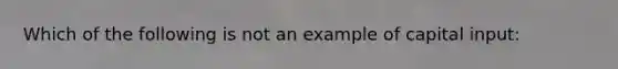 Which of the following is not an example of capital input: