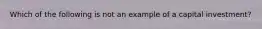 Which of the following is not an example of a capital investment?