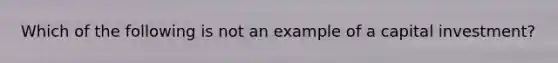 Which of the following is not an example of a capital investment?