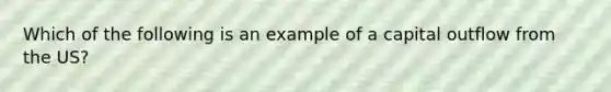 Which of the following is an example of a capital outflow from the US?