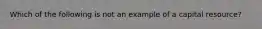 Which of the following is not an example of a capital resource?