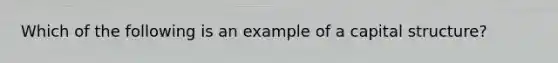 Which of the following is an example of a capital structure?