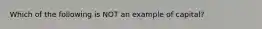 Which of the following is NOT an example of capital?