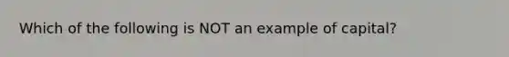 Which of the following is NOT an example of capital?