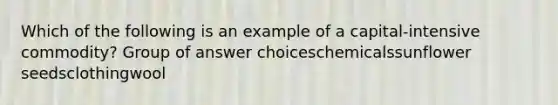 Which of the following is an example of a capital-intensive commodity? Group of answer choiceschemicalssunflower seedsclothingwool