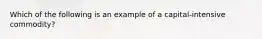 Which of the following is an example of a capital-intensive commodity?