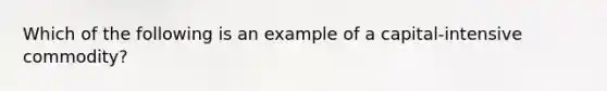 Which of the following is an example of a capital-intensive commodity?