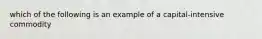 which of the following is an example of a capital-intensive commodity