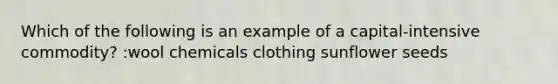 Which of the following is an example of a capital-intensive commodity? :wool chemicals clothing sunflower seeds