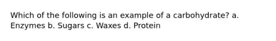 Which of the following is an example of a carbohydrate? a. Enzymes b. Sugars c. Waxes d. Protein