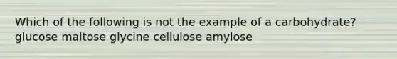 Which of the following is not the example of a carbohydrate? glucose maltose glycine cellulose amylose