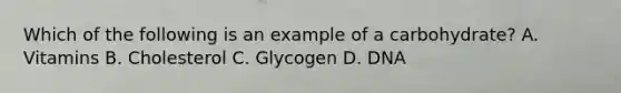 Which of the following is an example of a carbohydrate? A. Vitamins B. Cholesterol C. Glycogen D. DNA