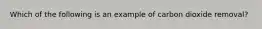 Which of the following is an example of carbon dioxide removal?