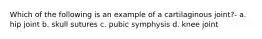 Which of the following is an example of a cartilaginous joint?- a. hip joint b. skull sutures c. pubic symphysis d. knee joint