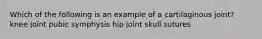 Which of the following is an example of a cartilaginous joint? knee joint pubic symphysis hip joint skull sutures