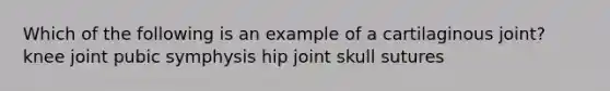 Which of the following is an example of a cartilaginous joint? knee joint pubic symphysis hip joint skull sutures