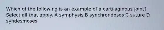 Which of the following is an example of a cartilaginous joint? Select all that apply. A symphysis B synchrondoses C suture D syndesmoses