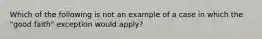 Which of the following is not an example of a case in which the "good faith" exception would apply?