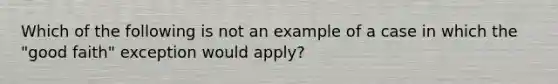 Which of the following is not an example of a case in which the "good faith" exception would apply?