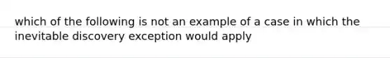 which of the following is not an example of a case in which the inevitable discovery exception would apply