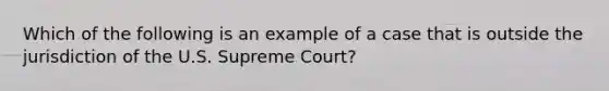 Which of the following is an example of a case that is outside the jurisdiction of the U.S. Supreme Court?