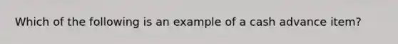 Which of the following is an example of a cash advance item?