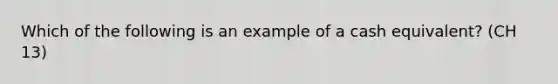 Which of the following is an example of a cash equivalent? (CH 13)