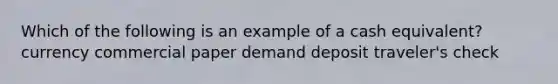 Which of the following is an example of a cash equivalent? currency commercial paper demand deposit traveler's check