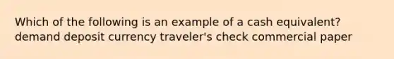 Which of the following is an example of a cash equivalent? demand deposit currency traveler's check commercial paper