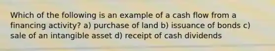 Which of the following is an example of a cash flow from a financing activity? a) purchase of land b) issuance of bonds c) sale of an intangible asset d) receipt of cash dividends