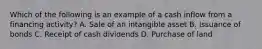 Which of the following is an example of a cash inflow from a financing activity? A. Sale of an intangible asset B. Issuance of bonds C. Receipt of cash dividends D. Purchase of land