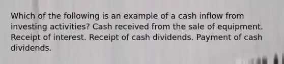 Which of the following is an example of a cash inflow from investing activities? Cash received from the sale of equipment. Receipt of interest. Receipt of cash dividends. Payment of cash dividends.