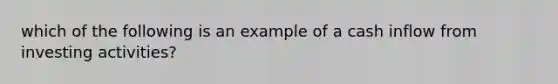 which of the following is an example of a cash inflow from investing activities?