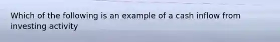 Which of the following is an example of a cash inflow from investing activity