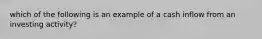 which of the following is an example of a cash inflow from an investing activity?